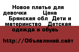 Новое платье для девочки 2017 › Цена ­ 1 350 - Брянская обл. Дети и материнство » Детская одежда и обувь   